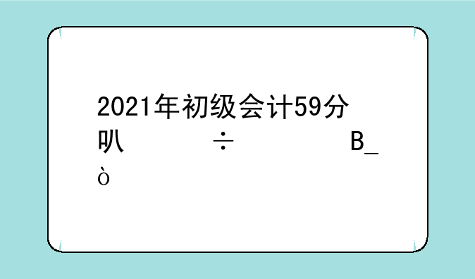 2021年初级会计59分可能过吗？
