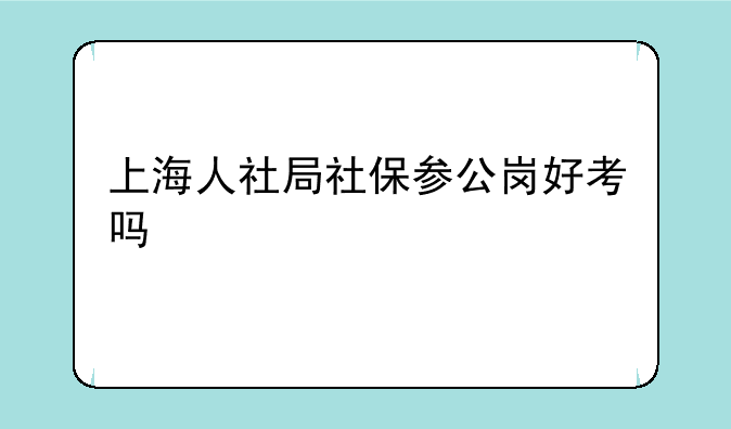上海人社局社保参公岗好考吗
