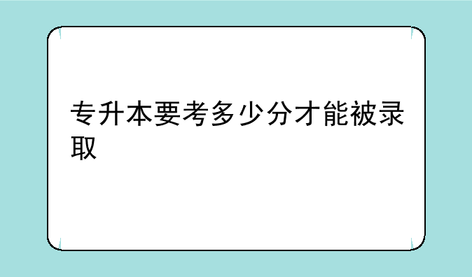 专升本要考多少分才能被录取