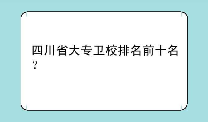 四川省大专卫校排名前十名？