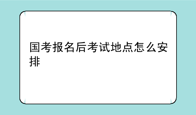 国考报名后考试地点怎么安排