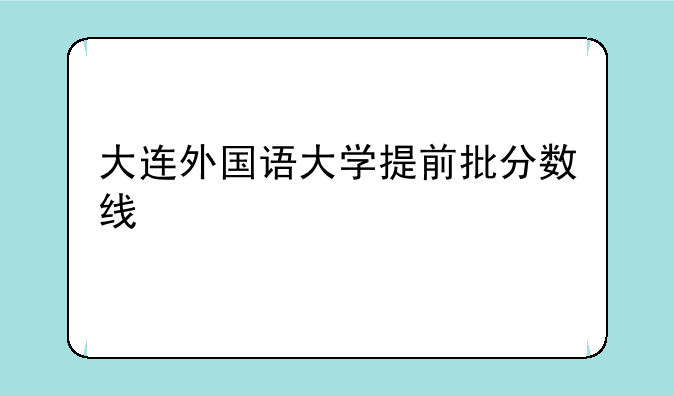 大连外国语大学提前批分数线