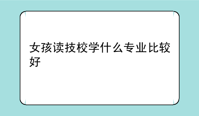 女孩读技校学什么专业比较好