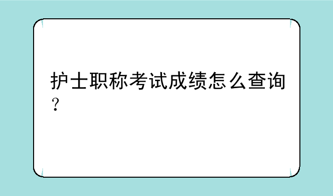 护士职称考试成绩怎么查询？