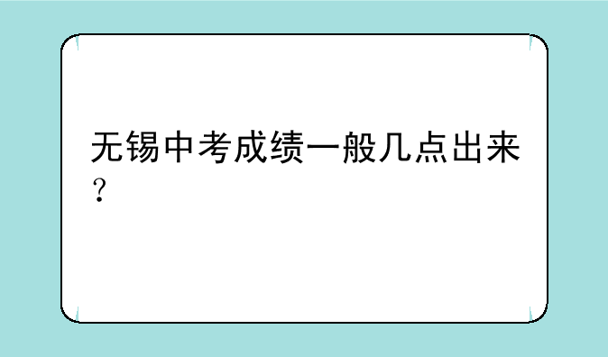 无锡中考成绩一般几点出来？