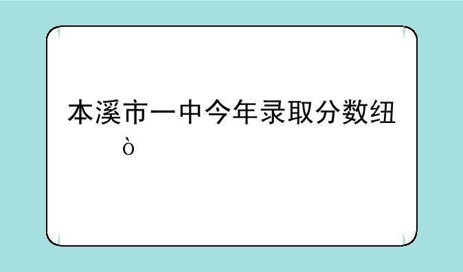 本溪市一中今年录取分数线？