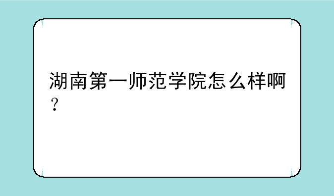 湖南第一师范学院怎么样啊？