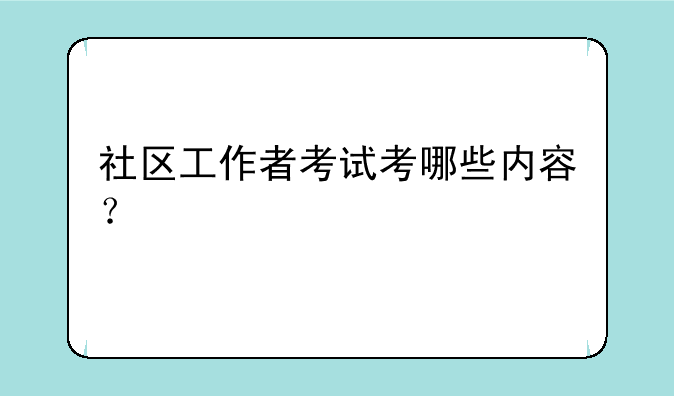 社区工作者考试考哪些内容？