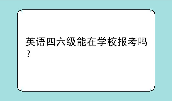英语四六级能在学校报考吗？