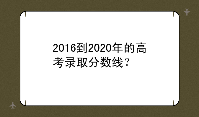 2016到2020年的高考录取分数线？