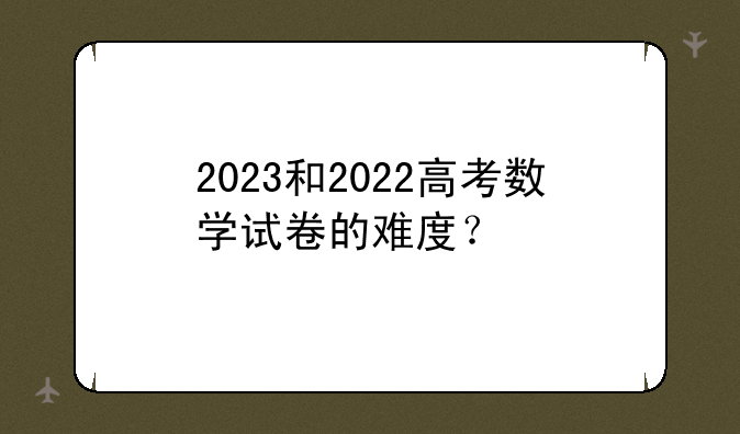 2023和2022高考数学试卷的难度？