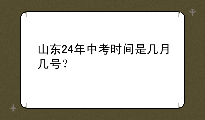 山东24年中考时间是几月几号？