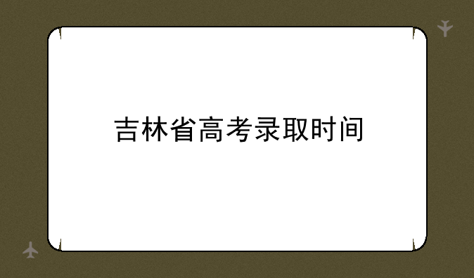 吉林省高考录取时间