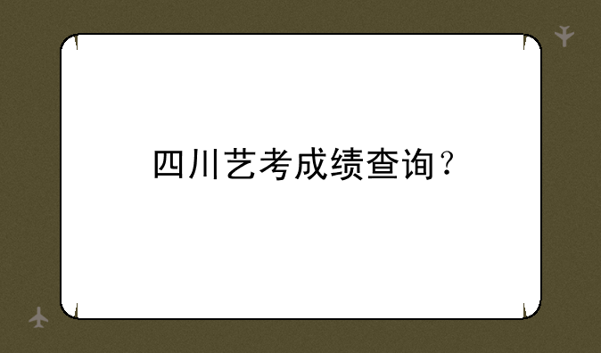 四川艺考成绩查询？