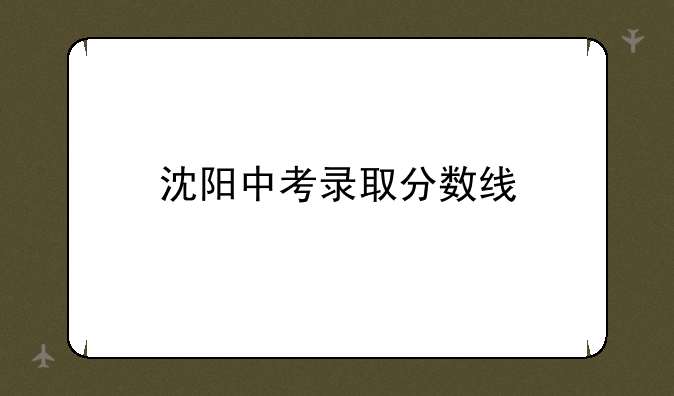 沈阳中考录取分数线