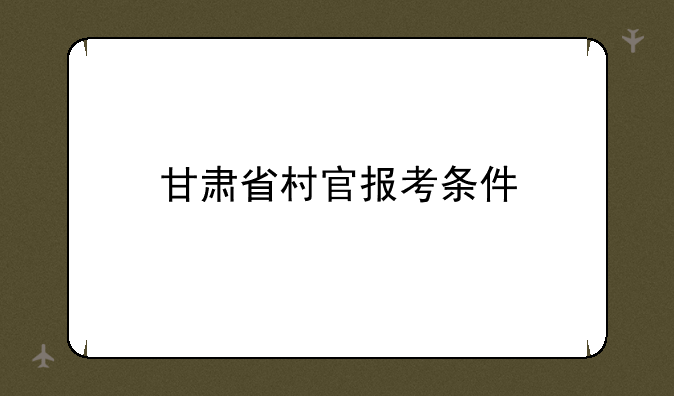 甘肃省村官报考条件