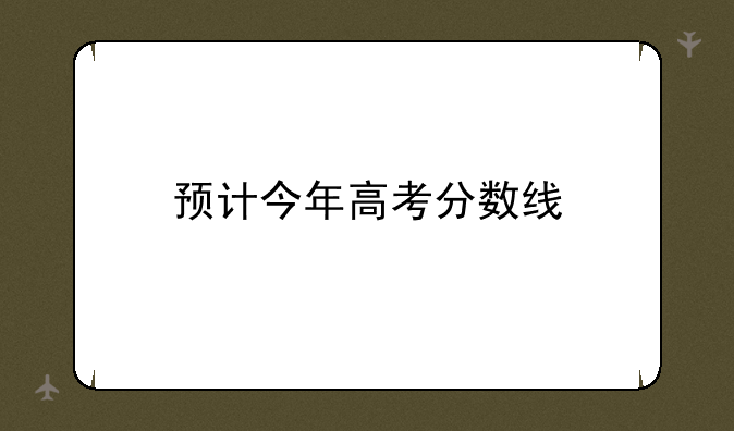 预计今年高考分数线