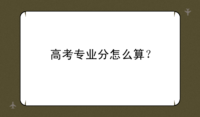 高考专业分怎么算？