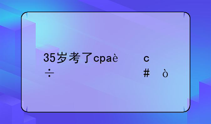 35岁考了cpa还能干什么？