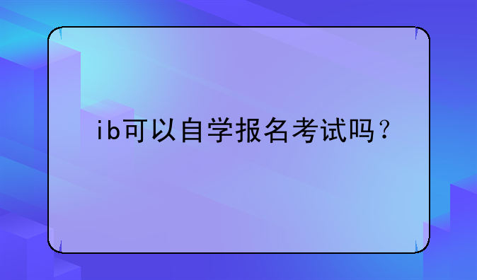 ib可以自学报名考试吗？