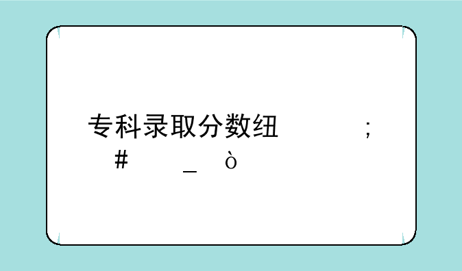 专科录取分数线怎么算？
