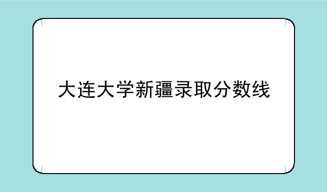 大连大学新疆录取分数线