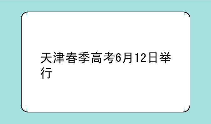 天津春季高考6月12日举行