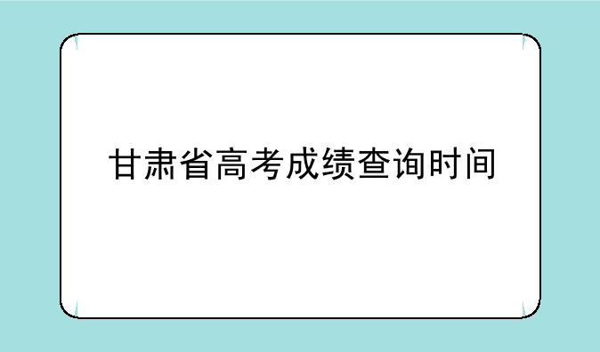 甘肃省高考成绩查询时间