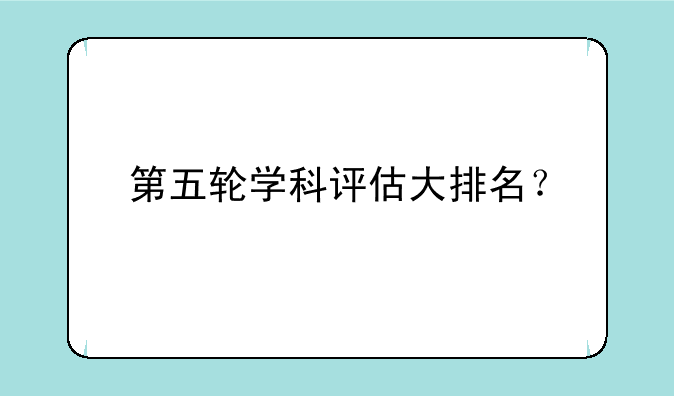第五轮学科评估大排名？