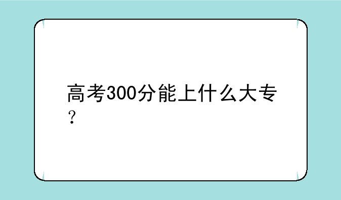 高考300分能上什么大专？