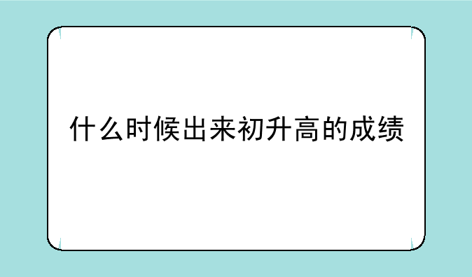 什么时候出来初升高的成绩