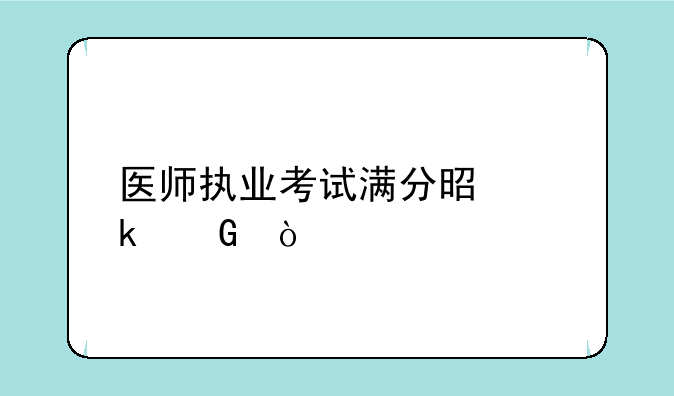 医师执业考试满分是多少？