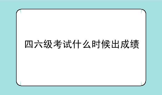 四六级考试什么时候出成绩