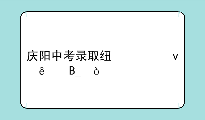 庆阳中考录取线出来了吗？