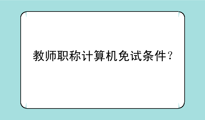 教师职称计算机免试条件？