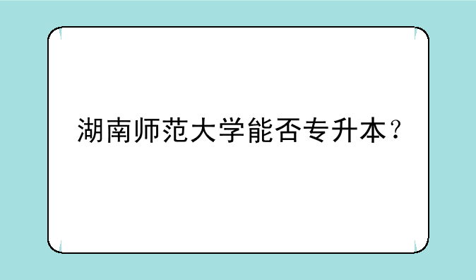 湖南师范大学能否专升本？