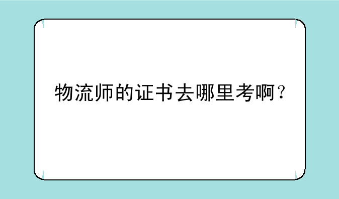 物流师的证书去哪里考啊？