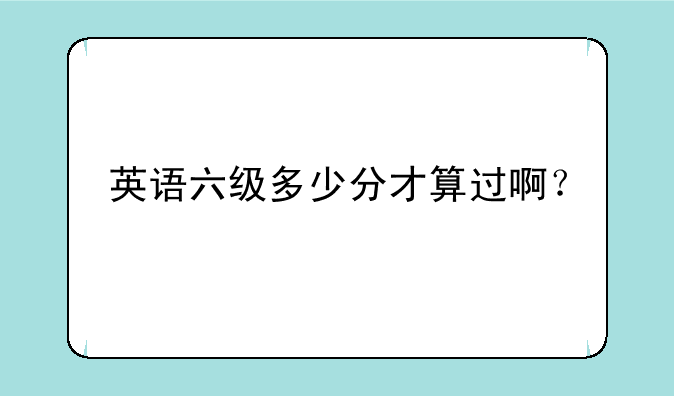 英语六级多少分才算过啊？