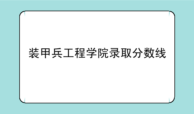 装甲兵工程学院录取分数线