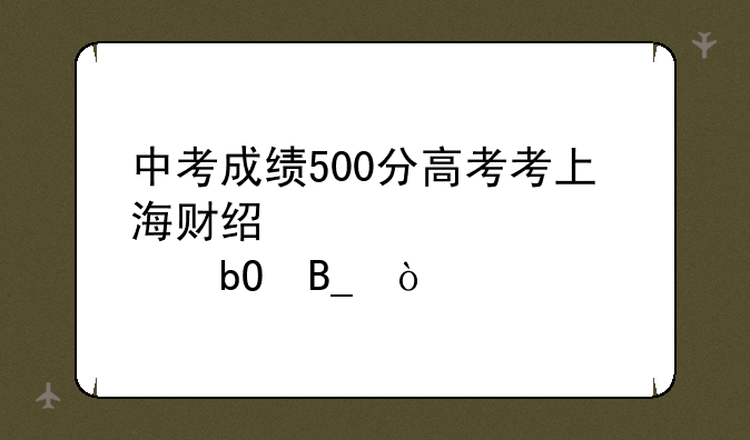中考成绩500分高考考上海财经大学容易吗？