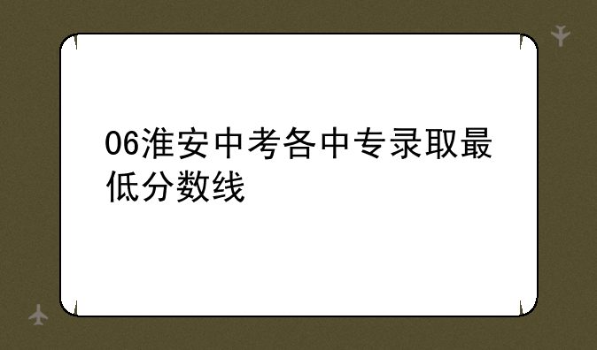06淮安中考各中专录取最低分数线