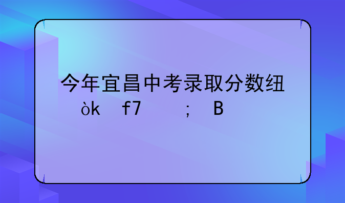 今年宜昌中考录取分数线会降低吗