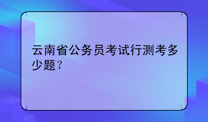 云南省公务员考试行测考多少题？