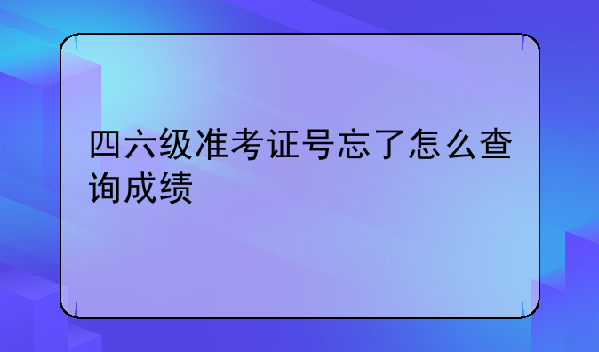 四六级准考证号忘了怎么查询成绩