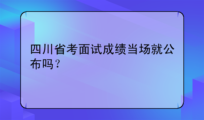 四川省考面试成绩当场就公布吗？
