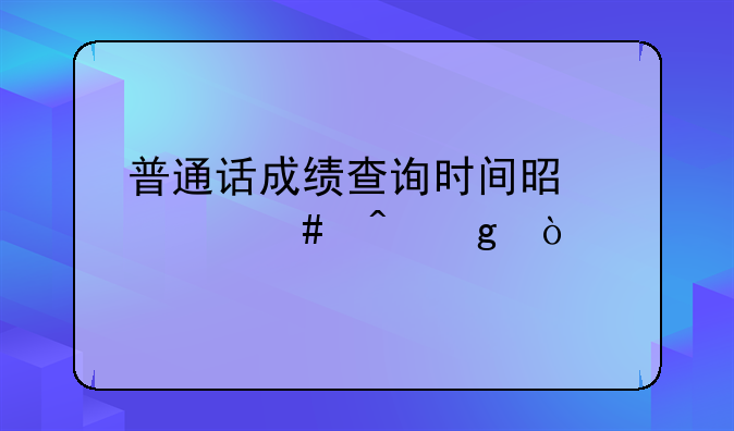 普通话成绩查询时间是什么时候？