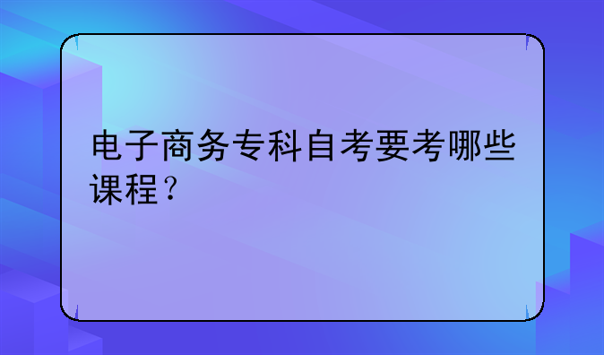 电子商务专科自考要考哪些课程？