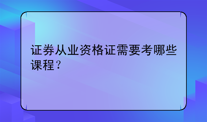 证券从业资格证需要考哪些课程？