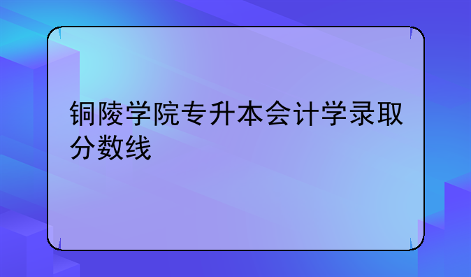 铜陵学院专升本会计学录取分数线