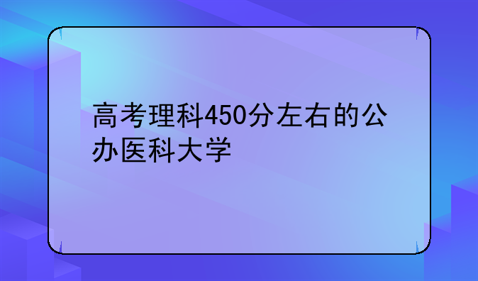 高考理科450分左右的公办医科大学